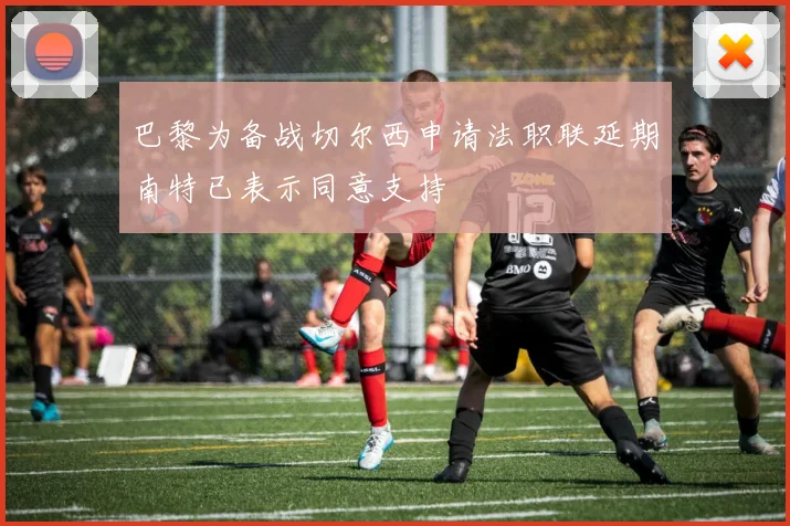 巴黎为备战切尔西申请法职联延期南特已表示同意支持