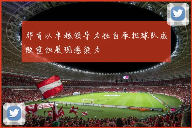 邓肯以卓越领导力独自承担球队成败重担展现感染力