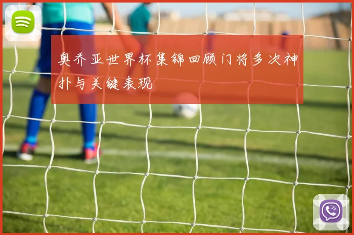 奥乔亚世界杯集锦回顾门将多次神扑与关键表现