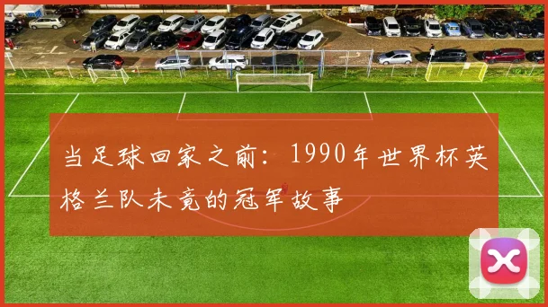 当足球回家之前：1990年世界杯英格兰队未竟的冠军故事