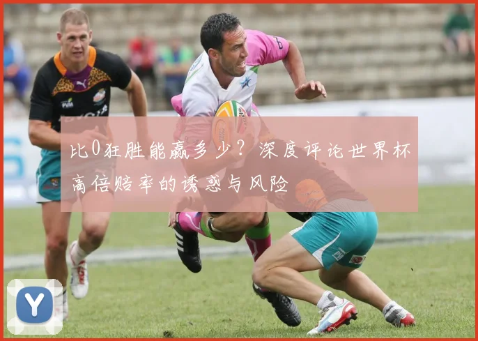 比0狂胜能赢多少？深度评论世界杯高倍赔率的诱惑与风险