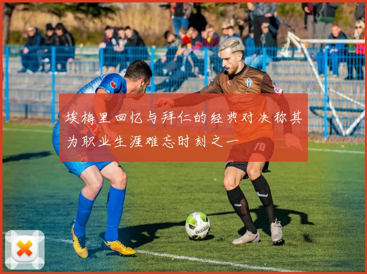 埃梅里回忆与拜仁的经典对决称其为职业生涯难忘时刻之一